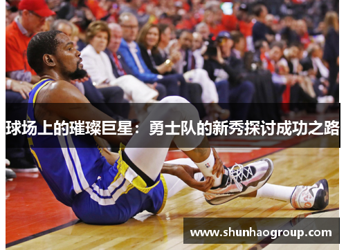 球场上的璀璨巨星：勇士队的新秀探讨成功之路