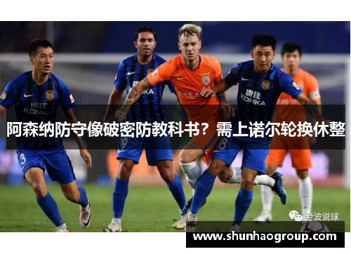 阿森纳防守像破密防教科书？需上诺尔轮换休整