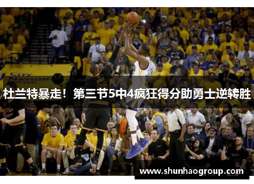杜兰特暴走！第三节5中4疯狂得分助勇士逆转胜