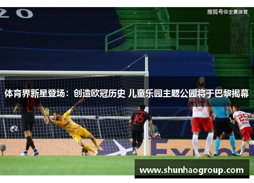 体育界新星登场：创造欧冠历史 儿童乐园主题公园将于巴黎揭幕