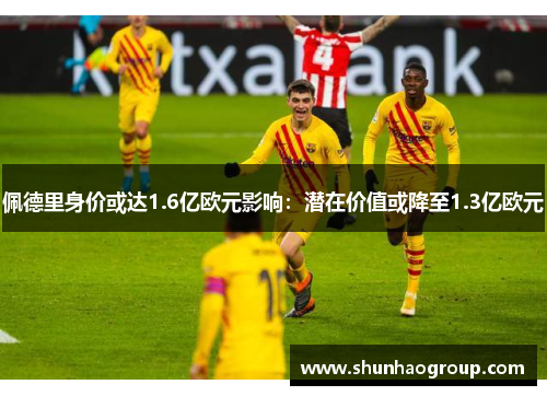 佩德里身价或达1.6亿欧元影响：潜在价值或降至1.3亿欧元