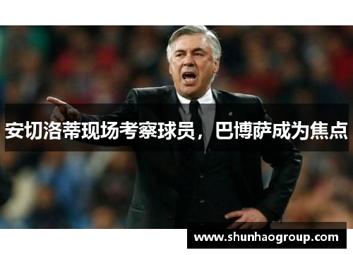安切洛蒂现场考察球员，巴博萨成为焦点